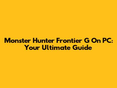 Monster Hunter Frontier G On PC: Your Ultimate Guide