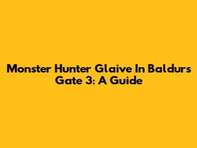 Monster Hunter Glaive In Baldur's Gate 3: A Guide
