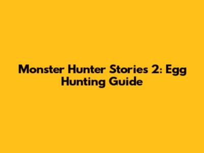 Monster Hunter Stories 2: Egg Hunting Guide