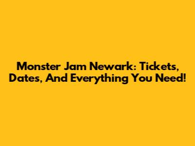Monster Jam Newark: Tickets, Dates, And Everything You Need!