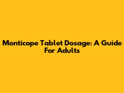 Monticope Tablet Dosage: A Guide For Adults