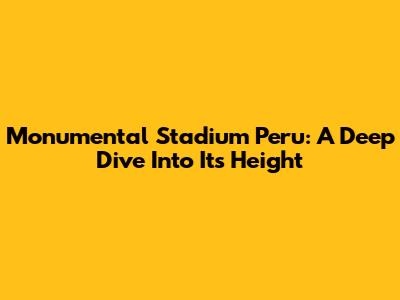 Monumental Stadium Peru: A Deep Dive Into Its Height