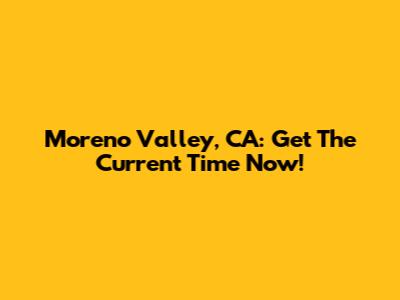 Moreno Valley, CA: Get The Current Time Now!