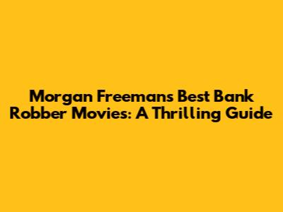 Morgan Freeman's Best Bank Robber Movies: A Thrilling Guide