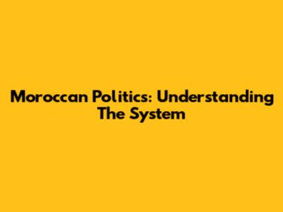 Moroccan Politics: Understanding The System