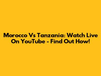 Morocco Vs Tanzania: Watch Live On YouTube - Find Out How!