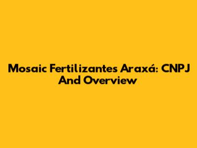 Mosaic Fertilizantes Araxá: CNPJ And Overview