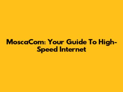MoscaCom: Your Guide To High-Speed Internet