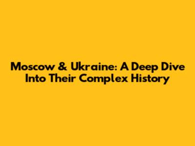 Moscow & Ukraine: A Deep Dive Into Their Complex History