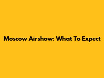 Moscow Airshow: What To Expect