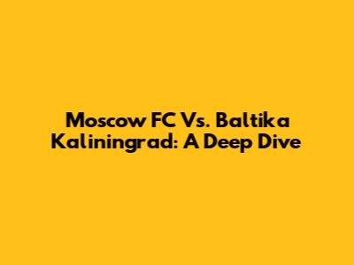 Moscow FC Vs. Baltika Kaliningrad: A Deep Dive