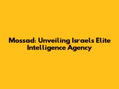 Mossad: Unveiling Israel's Elite Intelligence Agency