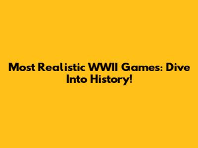 Most Realistic WWII Games: Dive Into History!