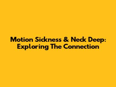 Motion Sickness & Neck Deep: Exploring The Connection