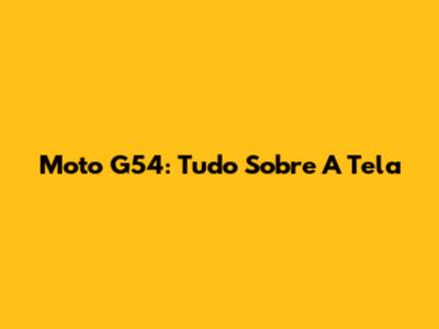 Moto G54: Tudo Sobre A Tela