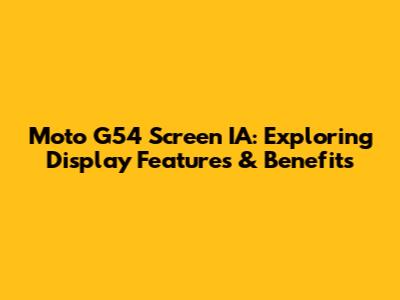 Moto G54 Screen IA: Exploring Display Features & Benefits
