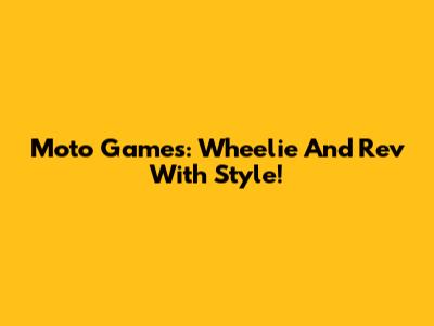 Moto Games: Wheelie And Rev With Style!