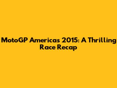 MotoGP Americas 2015: A Thrilling Race Recap