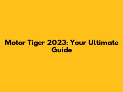 Motor Tiger 2023: Your Ultimate Guide