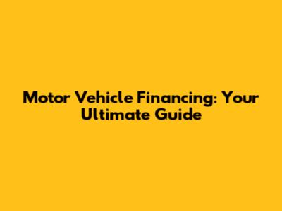 Motor Vehicle Financing: Your Ultimate Guide