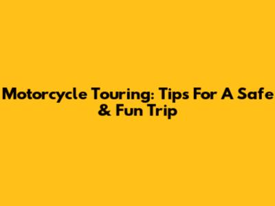 Motorcycle Touring: Tips For A Safe & Fun Trip