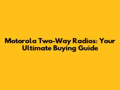 Motorola Two-Way Radios: Your Ultimate Buying Guide