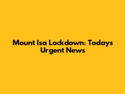 Mount Isa Lockdown: Today's Urgent News