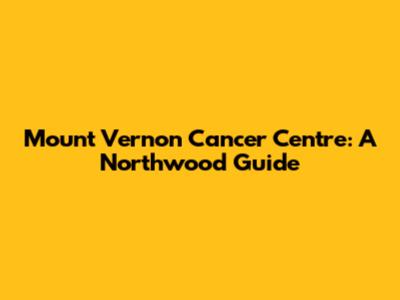 Mount Vernon Cancer Centre: A Northwood Guide