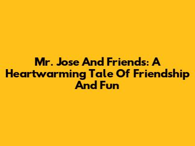 Mr. Jose And Friends: A Heartwarming Tale Of Friendship And Fun