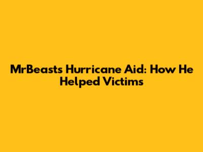MrBeast's Hurricane Aid: How He Helped Victims