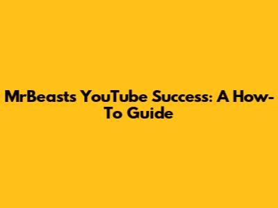 MrBeast's YouTube Success: A How-To Guide