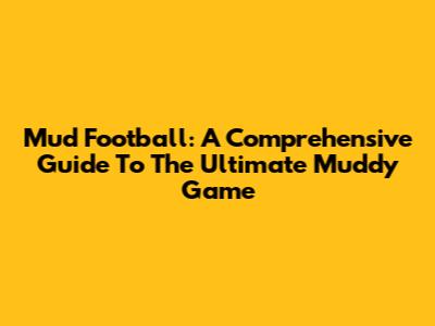 Mud Football: A Comprehensive Guide To The Ultimate Muddy Game