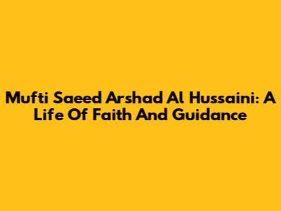 Mufti Saeed Arshad Al Hussaini: A Life Of Faith And Guidance