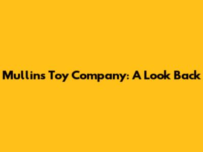 Mullins Toy Company: A Look Back