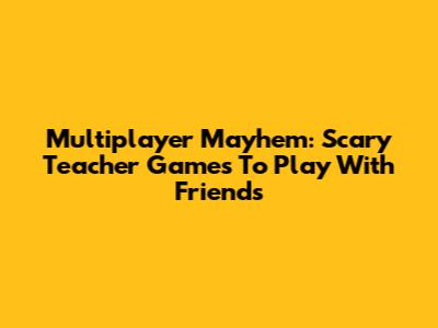 Multiplayer Mayhem: Scary Teacher Games To Play With Friends