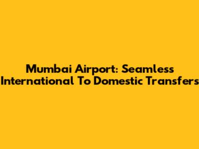 Mumbai Airport: Seamless International To Domestic Transfers