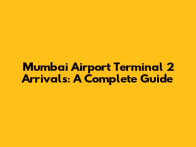 Mumbai Airport Terminal 2 Arrivals: A Complete Guide