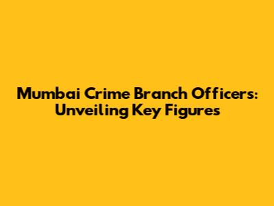 Mumbai Crime Branch Officers: Unveiling Key Figures