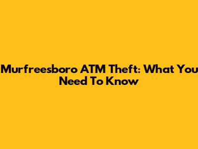 Murfreesboro ATM Theft: What You Need To Know
