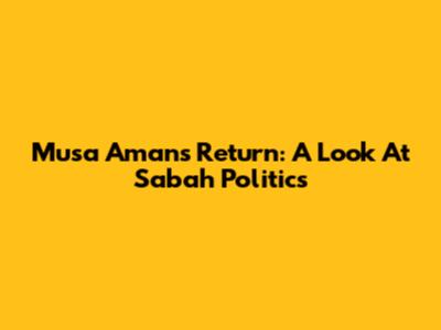 Musa Aman's Return: A Look At Sabah Politics