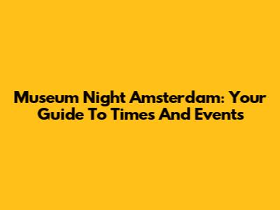 Museum Night Amsterdam: Your Guide To Times And Events