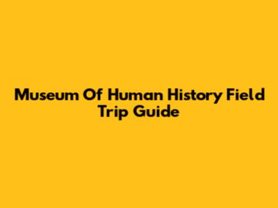Museum Of Human History Field Trip Guide