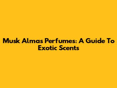 Musk Almas Perfumes: A Guide To Exotic Scents
