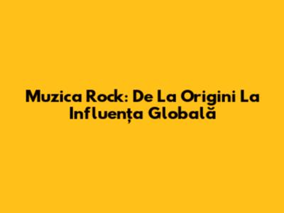 Muzica Rock: De La Origini La Influența Globală
