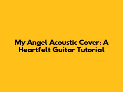 My Angel Acoustic Cover: A Heartfelt Guitar Tutorial