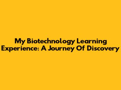 My Biotechnology Learning Experience: A Journey Of Discovery