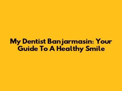 My Dentist Banjarmasin: Your Guide To A Healthy Smile