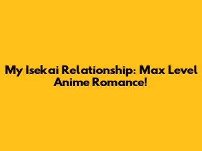 My Isekai Relationship: Max Level Anime Romance!