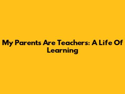 My Parents Are Teachers: A Life Of Learning