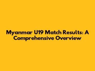 Myanmar U19 Match Results: A Comprehensive Overview